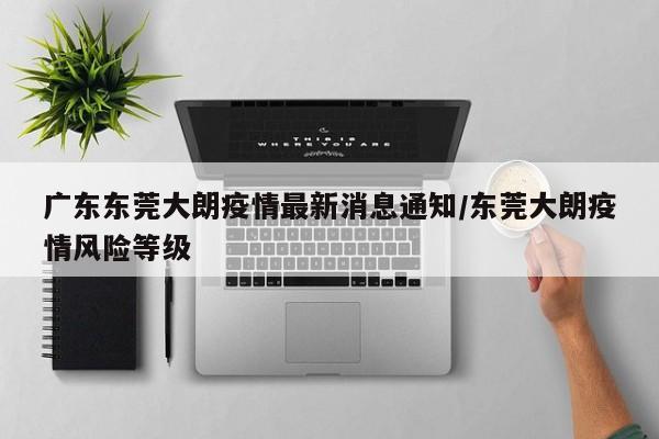 广东东莞大朗疫情最新消息通知/东莞大朗疫情风险等级