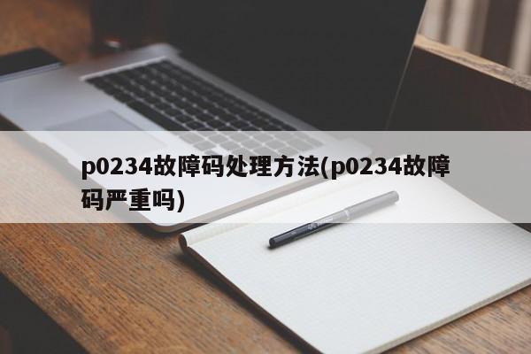 p0234故障码处理方法(p0234故障码严重吗)