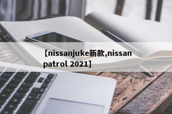 【nissanjuke新款,nissan patrol 2021】