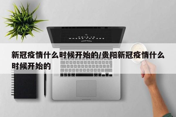 新冠疫情什么时候开始的/贵阳新冠疫情什么时候开始的