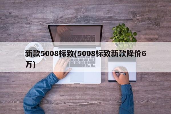 新款5008标致(5008标致新款降价6万)