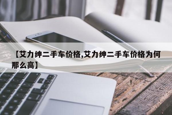 【艾力绅二手车价格,艾力绅二手车价格为何那么高】