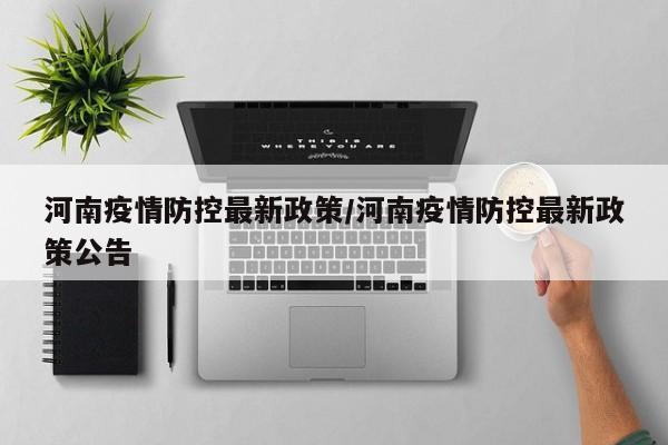 河南疫情防控最新政策/河南疫情防控最新政策公告