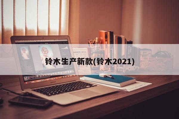 铃木生产新款(铃木2021)