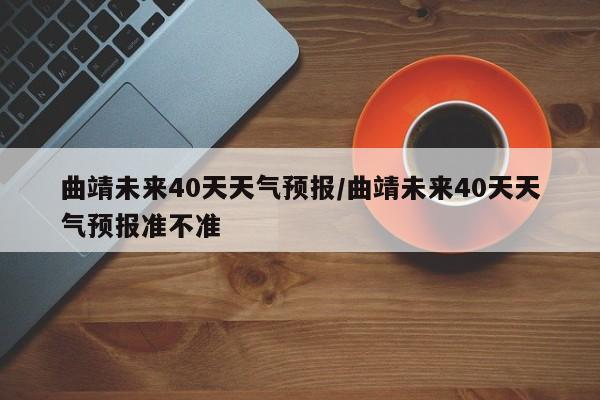 曲靖未来40天天气预报/曲靖未来40天天气预报准不准