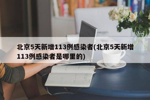 北京5天新增113例感染者(北京5天新增113例感染者是哪里的)