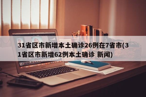 31省区市新增本土确诊26例在7省市(31省区市新增62例本土确诊 新闻)