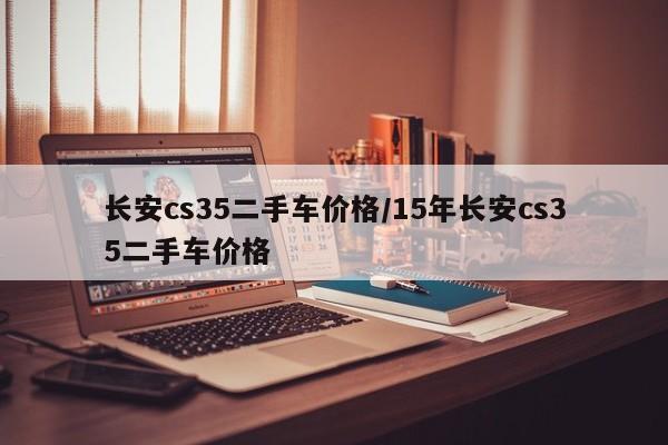 长安cs35二手车价格/15年长安cs35二手车价格