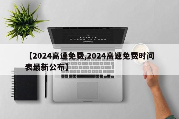 【2024高速免费,2024高速免费时间表最新公布】