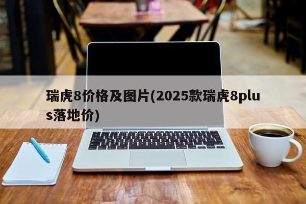 瑞虎8价格及图片(2025款瑞虎8plus落地价)