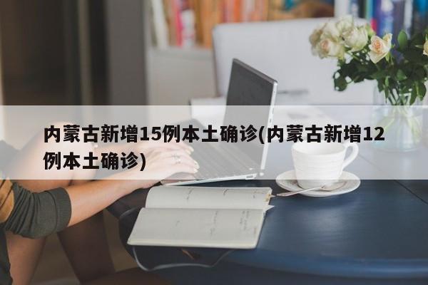 内蒙古新增15例本土确诊(内蒙古新增12例本土确诊)