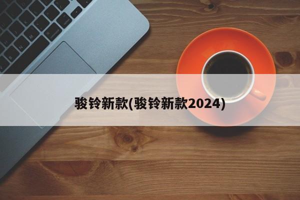 骏铃新款(骏铃新款2024)