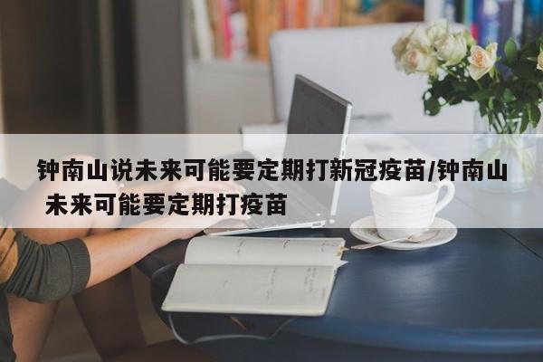 钟南山说未来可能要定期打新冠疫苗/钟南山 未来可能要定期打疫苗