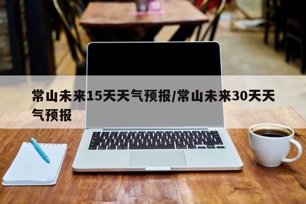 常山未来15天天气预报/常山未来30天天气预报