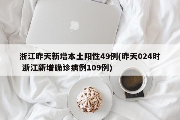 浙江昨天新增本土阳性49例(昨天024时 浙江新增确诊病例109例)