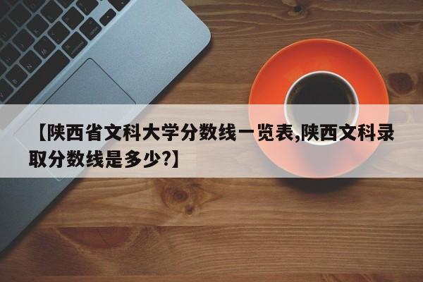 【陕西省文科大学分数线一览表,陕西文科录取分数线是多少?】