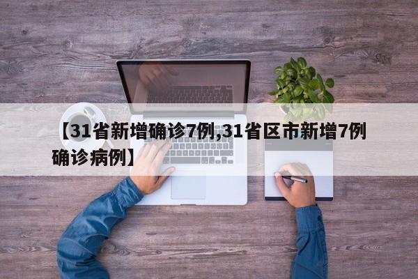 【31省新增确诊7例,31省区市新增7例确诊病例】