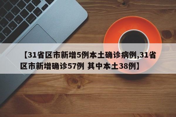 【31省区市新增5例本土确诊病例,31省区市新增确诊57例 其中本土38例】