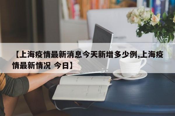 【上海疫情最新消息今天新增多少例,上海疫情最新情况 今日】