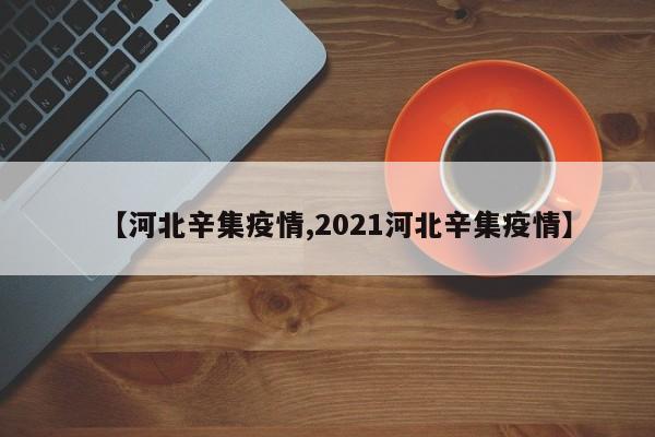 【河北辛集疫情,2021河北辛集疫情】