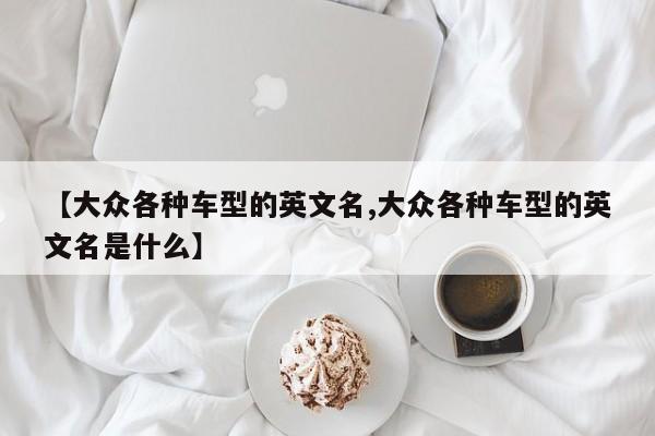 【大众各种车型的英文名,大众各种车型的英文名是什么】