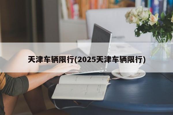 天津车辆限行(2025天津车辆限行)