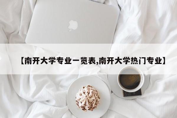 【南开大学专业一览表,南开大学热门专业】