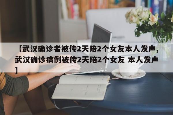 【武汉确诊者被传2天陪2个女友本人发声,武汉确诊病例被传2天陪2个女友 本人发声】