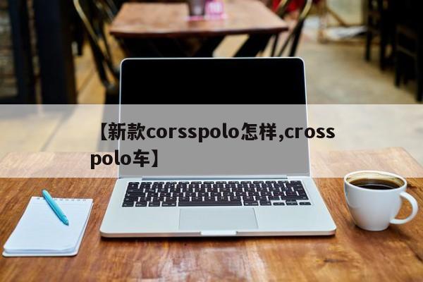 【新款corsspolo怎样,crosspolo车】