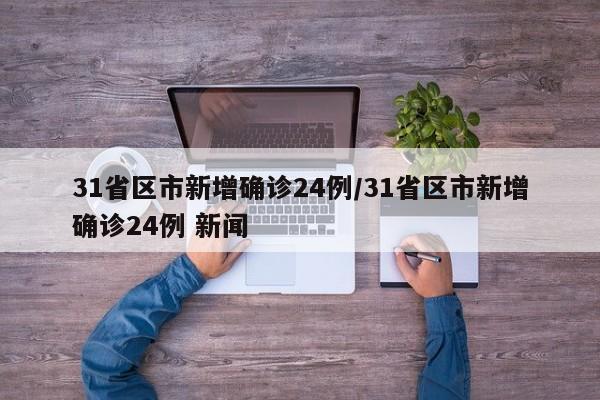 31省区市新增确诊24例/31省区市新增确诊24例 新闻