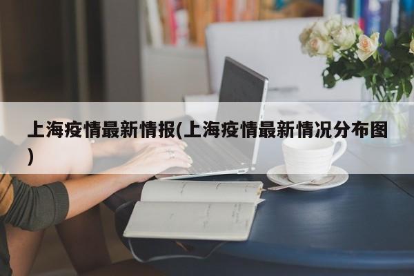 上海疫情最新情报(上海疫情最新情况分布图)