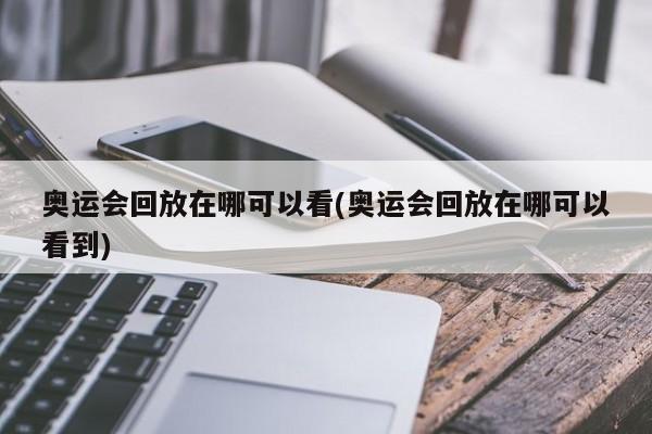 奥运会回放在哪可以看(奥运会回放在哪可以看到)