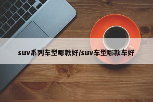 suv系列车型哪款好/suv车型哪款车好