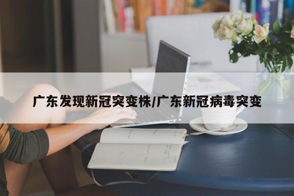 广东发现新冠突变株/广东新冠病毒突变