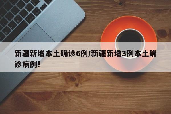 新疆新增本土确诊6例/新疆新增3例本土确诊病例!