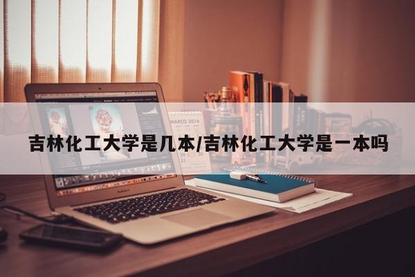 吉林化工大学是几本/吉林化工大学是一本吗